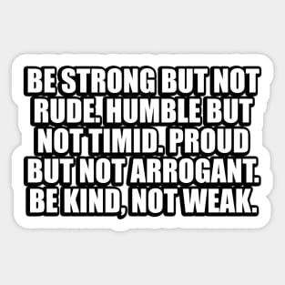 Be strong but not rude. Humble but not timid. Proud but not arrogant. Be kind, not weak Sticker